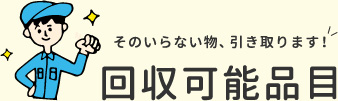 そのいらない物、引き取ります！回収可能品目