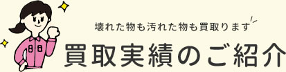 壊れた物も汚れた物も買取ります 買取実績のご紹介