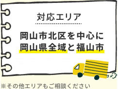 対応エリア　岡山市北区を中心に岡山県全域と福山市　※その他エリアもご相談ください